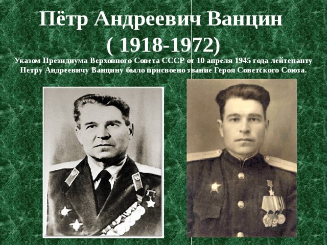 Пётр Андреевич Ванцин  ( 1918-1972) Указом Президиума Верховного Совета СССР от 10 апреля 1945 года лейтенанту Петру Андреевичу Ванцину было присвоено звание Героя Советского Союза. 