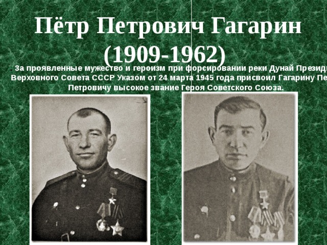 Пётр Петрович Гагарин  (1909-1962)  . За проявленные мужество и героизм при форсировании реки Дунай Президиум Верховного Совета CCCP Указом от 24 марта 1945 года присвоил Гагарину Петру Петровичу высокое звание Героя Советского Союза. 