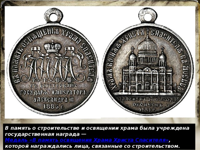 В память о строительстве и освящении храма была учреждена государственная награда —  Медаль «В память освящения Храма Христа Спасителя» , которой награждались лица, связанные со строительством. 