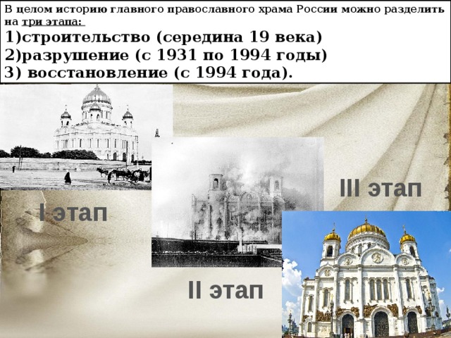 В целом историю главного православного храма России можно разделить на три этапа: 1)строительство (середина 19 века) 2)разрушение (с 1931 по 1994 годы) 3) восстановление (с 1994 года). III этап I этап II этап 
