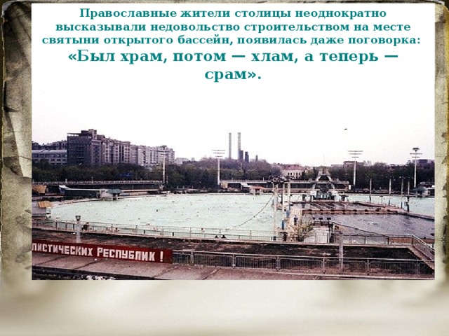 Православные жители столицы неоднократно высказывали недовольство строительством на месте святыни открытого бассейн, появилась даже поговорка: « Был храм, потом  — хлам, а теперь  — срам » . 