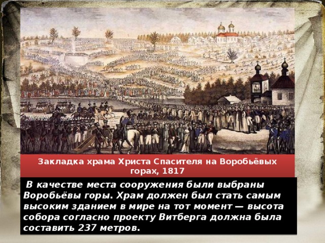 Закладка храма Христа Спасителя на Воробьёвых горах, 1817  В качестве места сооружения были выбраны Воробьёвы горы. Храм должен был стать самым высоким зданием в мире на тот момент — высота собора согласно проекту Витберга должна была составить 237 метров. 