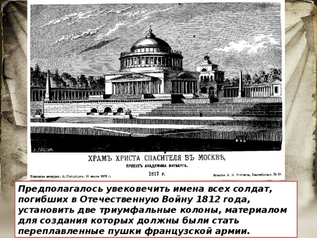 Предполагалось увековечить имена всех солдат, погибших в Отечественную Войну 1812 года, установить две триумфальные колоны, материалом для создания которых должны были стать переплавленные пушки французской армии. 