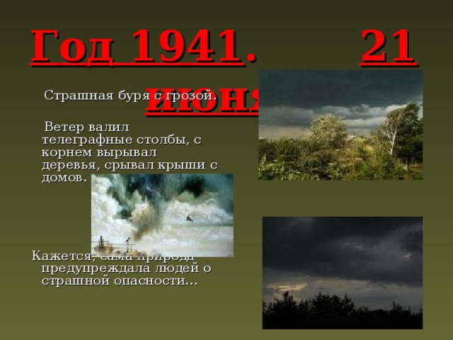 Год 1941 . 21 июня .   Страшная буря с грозой.  Ветер валил телеграфные столбы, с корнем вырывал деревья, срывал крыши с домов.  Кажется, сама природа предупреждала людей о страшной опасности… 