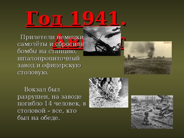 Год 1941 . Август .  Прилетели немецкие самолёты и сбросили бомбы на станцию, шпалопропиточный завод и офицерскую столовую.  Вокзал был разрушен, на заводе погибло 14 человек, в столовой – все, кто был на обеде. 