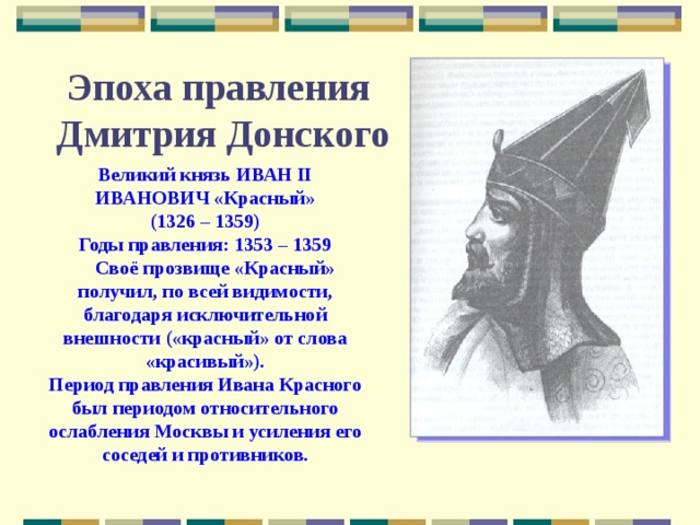 Эпоха правления  Дмитрия Донского Великий князь ИВАН II ИВАНОВИЧ «Красный» (1326 – 1359) Годы правления: 1353 – 1359  Своё прозвище «Красный» получил, по всей видимости, благодаря исключительной внешности («красный» от слова «красивый»). Период правления Ивана Красного был периодом относительного ослабления Москвы и усиления его соседей и противников. 