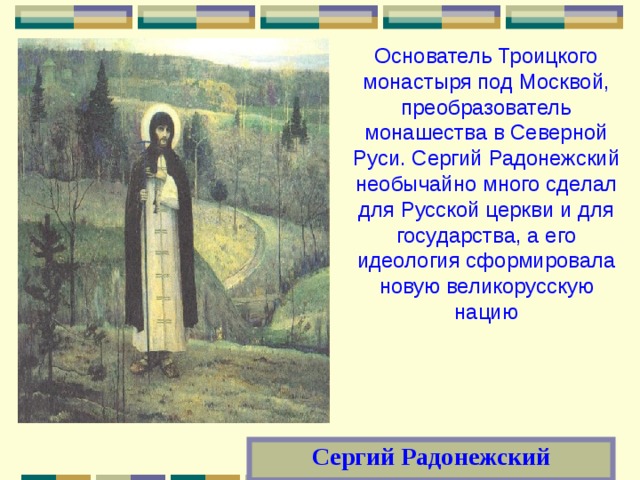 Основатель Троицкого монастыря под Москвой, преобразователь монашества в Северной Руси. Сергий Радонежский необычайно много сделал для Русской церкви и для государства, а его идеология сформировала новую великорусскую нацию Сергий Радонежский 