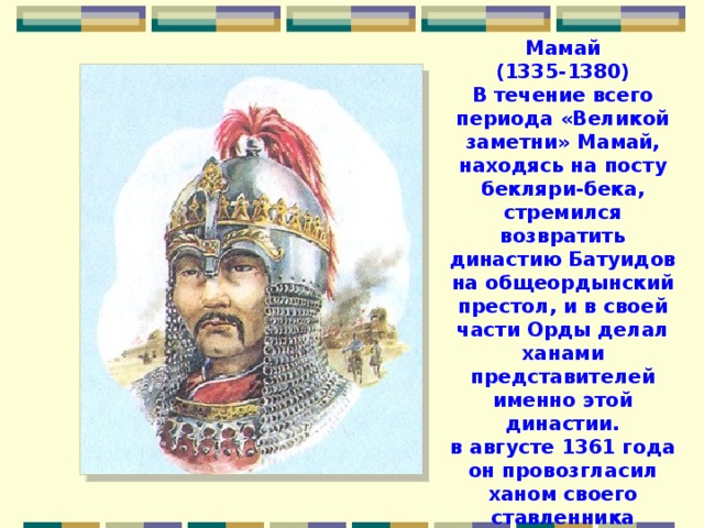 Мамай (1335-1380) В течение всего периода «Великой заметни» Мамай, находясь на посту бекляри-бека, стремился возвратить династию Батуидов на общеордынский престол, и в своей части Орды делал ханами представителей именно этой династии. в августе 1361 года он провозгласил ханом своего ставленника Абдуллу из рода Батуидов. 