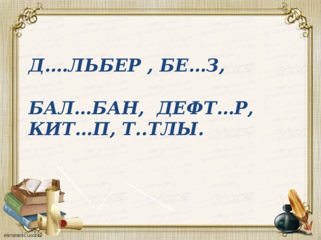 Д….льбер , бе…з,  бал…бан, дефт…р, кит…п, т..тлы. 