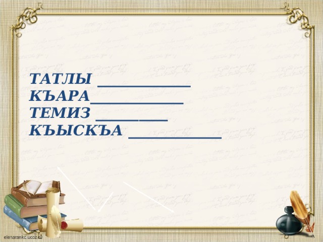 Татлы _____________  къара_____________  темиз __________  къыскъа _____________   