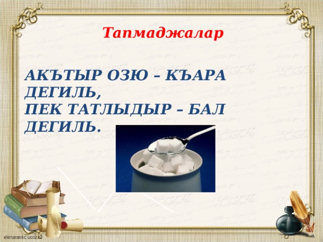 Тапмаджалар акътыр озю – къара дегиль,  Пек татлыдыр – бал дегиль. 