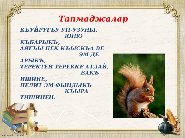 Тапмаджалар къуйругъу уп-узуны,  юню къбарыкъ,  аягъы пек къыскъа ве  эм де арыкъ,  Теректен терекке атлай,  бакъ ишине,  Пелит эм фындыкъ  къыра тишинен.   