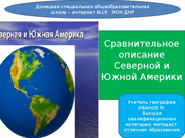 Донецкая специальная общеобразовательная школа – интернат №19 МОН ДНР Сравнительное описание Северной и Южной Америки Учитель географии ИВАНОВ М. Высшая квалификационная категория, методист, отличник образования 