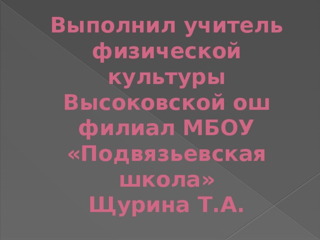 Выполнил учитель физической культуры  Высоковской ош  филиал МБОУ  «Подвязьевская школа»  Щурина Т.А. 