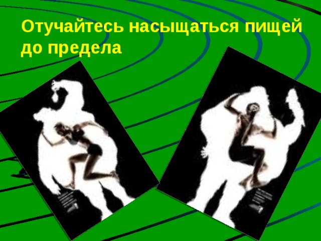 Отучайтесь насыщаться пищей до предела   Если насыщаться пищей до предела происходит стойкое растяжение желудка и бороться с этим трудно. Нужно встать из-за стола вовремя, чтобы еще оставалось желание поесть.  