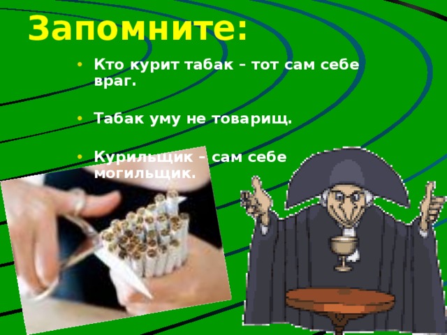 Запомните: Кто курит табак – тот сам себе враг.  Табак уму не товарищ.  Курильщик – сам себе могильщик. 