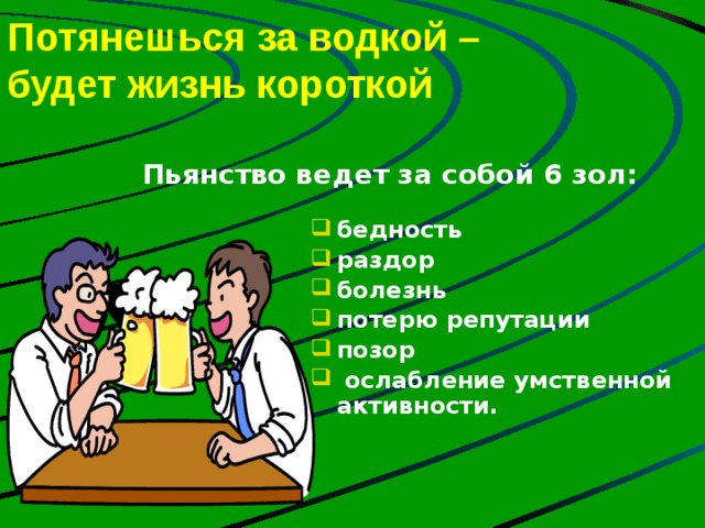 Потянешься за водкой –  будет жизнь короткой Пьянство ведет за собой 6 зол:  бедность раздор болезнь потерю репутации позор  ослабление умственной активности. 