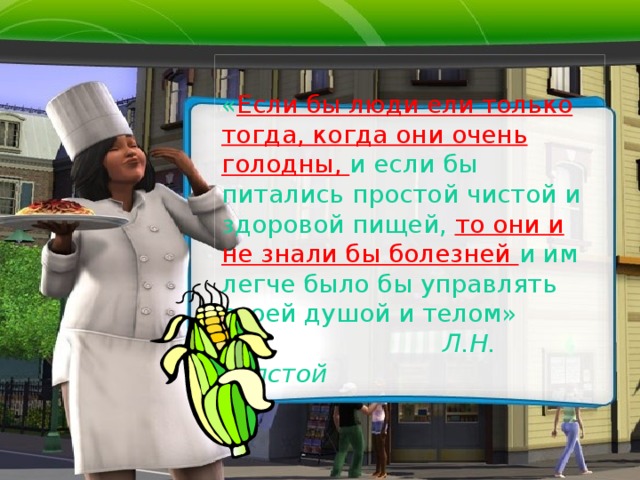  « Если бы люди ели только тогда, когда они очень голодны, и если бы питались простой чистой и здоровой пищей, то они и не знали бы болезней и им легче было бы управлять своей душой и телом»   Л.Н. Толстой 