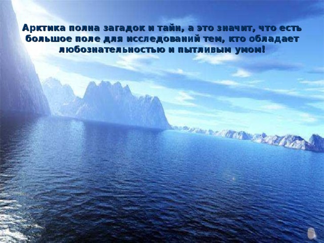 Арктика полна загадок и тайн, а это значит, что есть большое поле для исследований тем, кто обладает любознательностью и пытливым умом! 