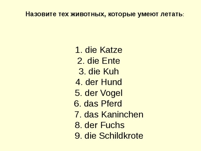   Назовите тех животных, которые умеют летать : 1. die Katze 2. die Ente 3. die Kuh 4. der Hund 5. der Vogel 6. das Pferd   7. das Kaninchen  8. der Fuchs  9. die Schildkrote 