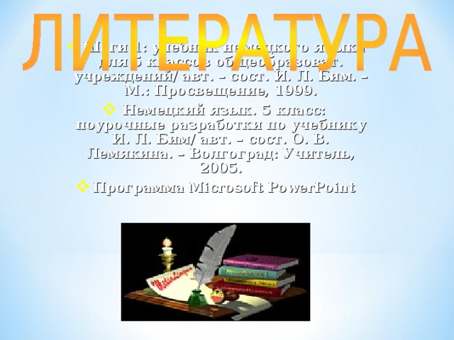 Шаги 1: учебник немецкого языка для 5 классов общеобразоват. учреждений/ авт. – сост. И. Л. Бим. – М.: Просвещение, 1999. Немецкий язык. 5 класс: поурочные разработки по учебнику И. Л. Бим/ авт. – сост. О. В. Лемякина. – Волгоград: Учитель, 2005. Программа Microsoft PowerPoint 
