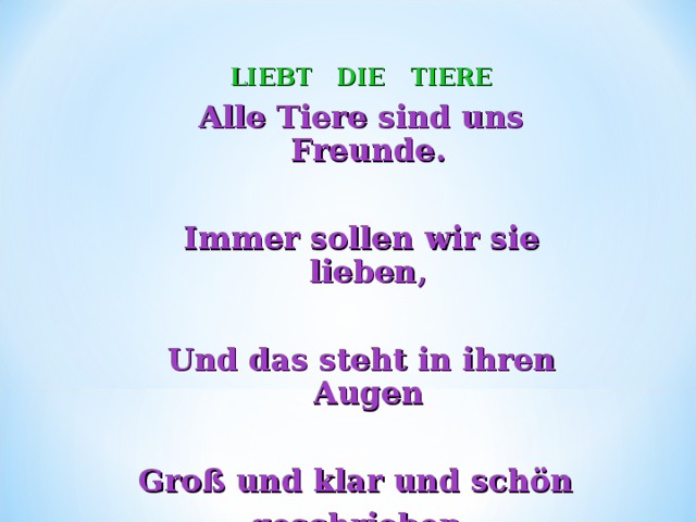 LIEBT  DIE  TIERE Alle Tiere sind uns Freunde.  Immer sollen wir sie lieben,  Und das steht in ihren Augen  Groß und klar und schön geschrieben. 