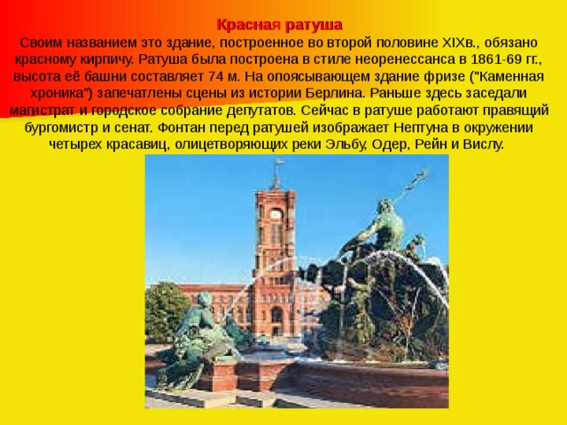 Красная ратуша Своим названием это здание, построенное во второй половине XIXв., обязано красному кирпичу. Ратуша была построена в стиле неоренессанса в 1861-69 гг., высота её башни составляет 74 м. На опоясывающем здание фризе (