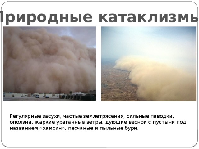 Природные катаклизмы Регулярные засухи, частые землетрясения, сильные паводки, оползни, жаркие ураганные ветры, дующие весной с пустыни под названием «хамсин», песчаные и пыльные бури.   