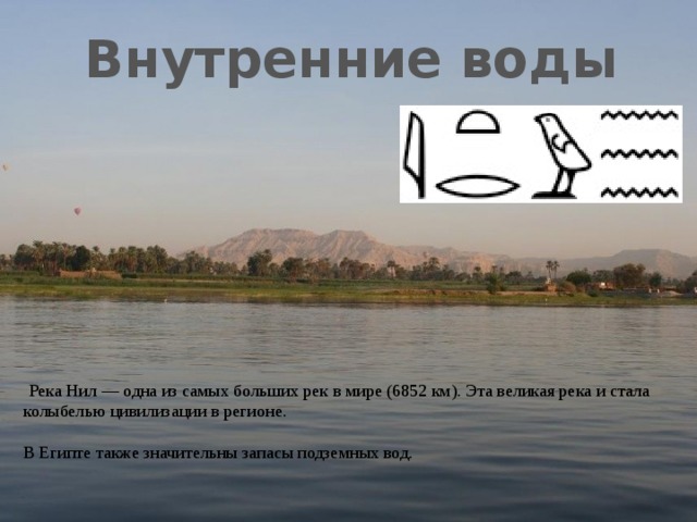 Внутренние воды   Река Нил — одна из самых больших рек в мире (6852 км). Эта великая река и стала колыбелью цивилизации в регионе. В Египте также значительны запасы подземных вод. 