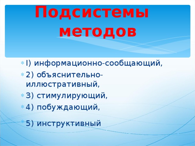 Подсистемы методов I) информационно-сообщающий, 2) объяснительно-иллюстративный, З) стимулирующий, 4) побуждающий, 5) инструктивный   