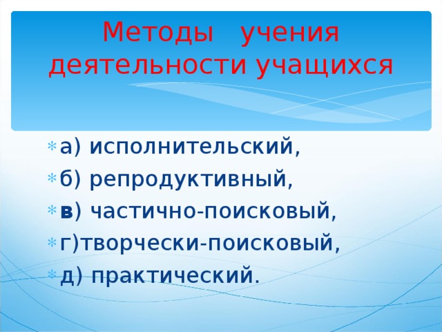 Методы учения деятельности учащихся а) исполнительский, б) репродуктивный, в ) частично-поисковый, г)творчески-поисковый, д) практический.  