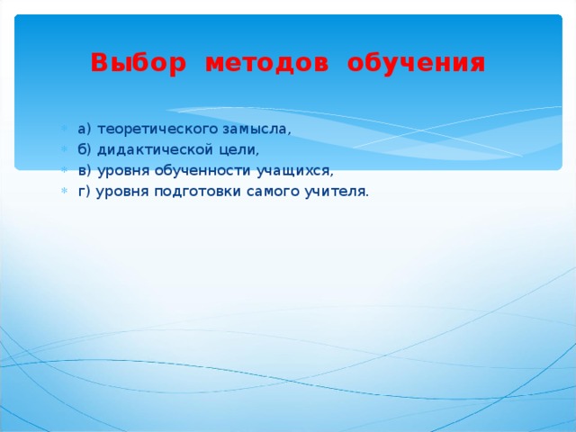 Выбор методов обучения а) теоретического замысла, б) дидактической цели, в) уровня обученности учащихся, г) уровня подготовки самого учителя.  