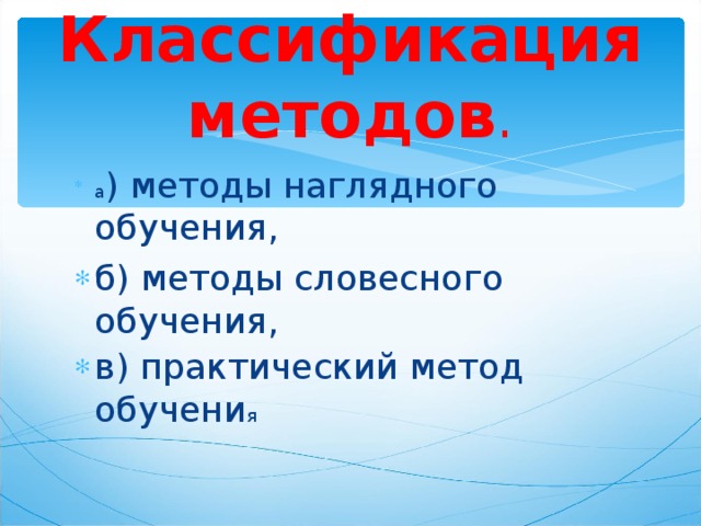 Классификация методов . а ) методы наглядного обучения, б) методы словесного обучения, в) практический метод обучени я 
