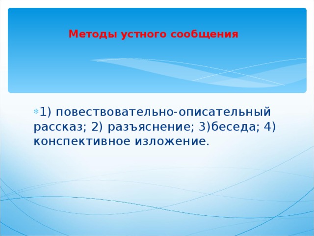 Методы устного сообщения     1) повествовательно-описательный рассказ; 2) разъяснение; 3)беседа; 4) конспективное изложение.  