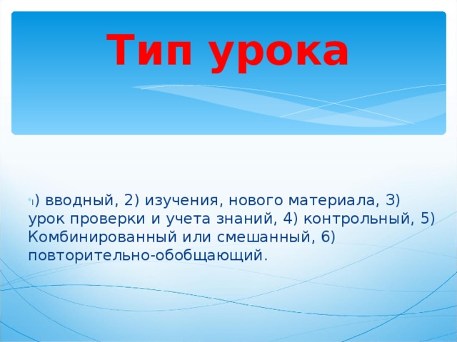 Тип урока              I ) вводный, 2) изучения, нового материала, З) урок проверки и учета знаний, 4) контрольный, 5) Комбинированный или смешанный, 6) повторительно-обобщающий.  