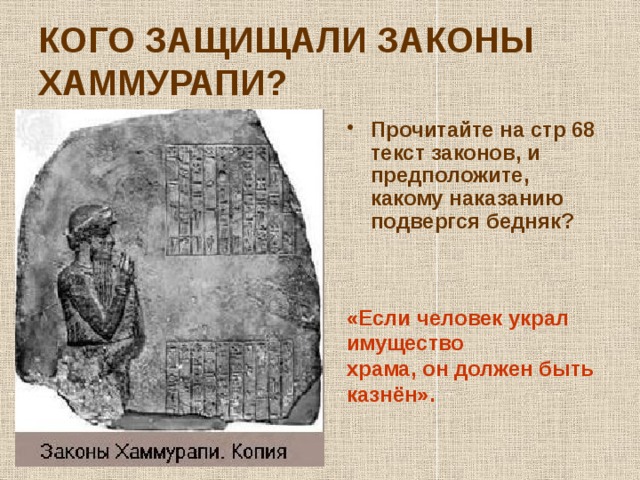 КОГО ЗАЩИЩАЛИ ЗАКОНЫ ХАММУРАПИ? Прочитайте на стр 68 текст законов, и предположите, какому наказанию подвергся бедняк? «Если человек украл имущество храма, он должен быть казнён». 