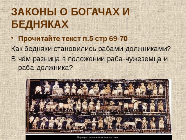 ЗАКОНЫ О БОГАЧАХ И БЕДНЯКАХ Прочитайте текст п.5 стр 69-70 Как бедняки становились рабами-должниками? В чём разница в положении раба-чужеземца и раба-должника? 