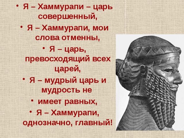 Я – Хаммурапи – царь совершенный, Я – Хаммурапи, мои слова отменны, Я – царь, превосходящий всех царей, Я – мудрый царь и мудрость не имеет равных, Я – Хаммурапи, однозначно, главный! 