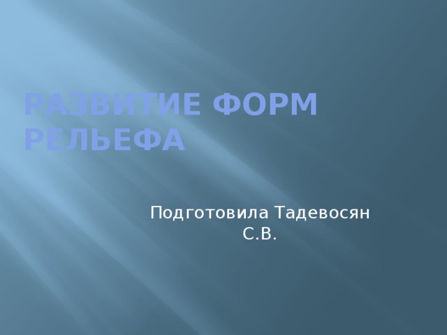 Развитие форм рельефа Подготовила Тадевосян С.В. 