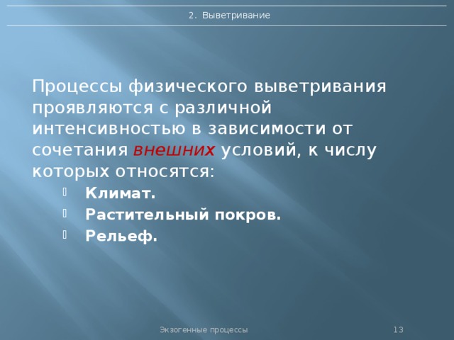 2. Выветривание Процессы физического выветривания проявляются с различной интенсивностью в зависимости от сочетания внешних условий, к числу которых относятся: Климат. Растительный покров. Рельеф. Климат. Растительный покров. Рельеф. Экзогенные процессы 12 