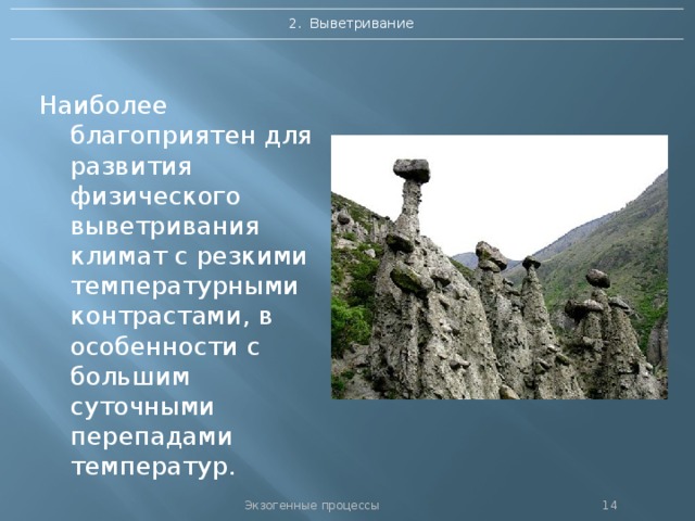 2. Выветривание Наиболее благоприятен для развития физического выветривания климат с резкими температурными контрастами, в особенности с большим суточными перепадами температур.  Экзогенные процессы 13 