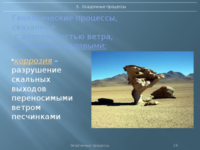 3. Осадочные процессы Геологические процессы, связанные  с деятельностью ветра,  называются  эоловыми: коррозия – разрушение скальных выходов переносимыми ветром песчинками Экзогенные процессы 18 
