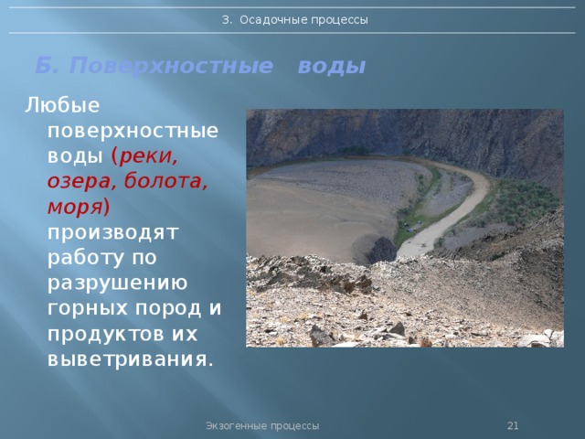 3. Осадочные процессы Б. Поверхностные воды Любые поверхностные воды ( реки, озера, болота, моря ) производят работу по разрушению горных пород и продуктов их выветривания. Экзогенные процессы 20 