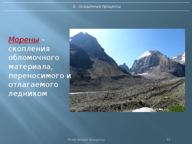 3. Осадочные процессы Морены – скопления обломочного материала, переносимого и отлагаемого ледником Экзогенные процессы 30 