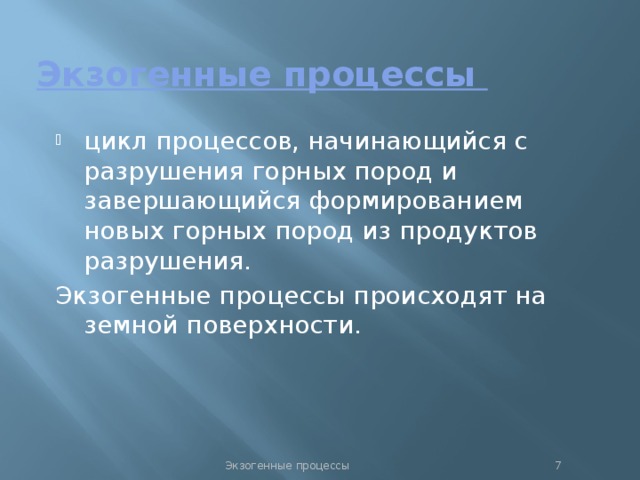 Экзогенные процессы цикл процессов, начинающийся с разрушения горных пород и завершающийся формированием новых горных пород из продуктов разрушения. Экзогенные процессы происходят на земной поверхности. Экзогенные процессы  
