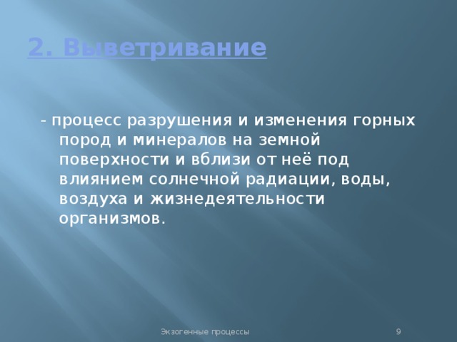 2. Выветривание - процесс разрушения и изменения горных пород и минералов на земной поверхности и вблизи от неё под влиянием солнечной радиации, воды, воздуха и жизнедеятельности организмов. Экзогенные процессы  
