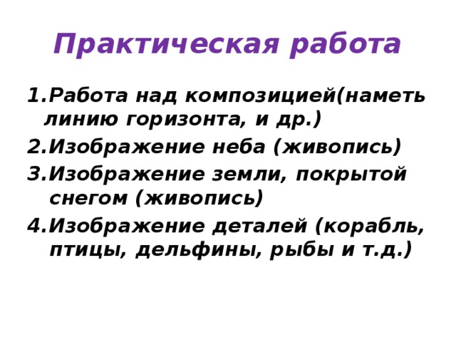 Практическая работа 1.Работа над композицией(наметь линию горизонта, и др.) 2.Изображение неба (живопись) 3.Изображение земли, покрытой снегом (живопись) 4.Изображение деталей (корабль, птицы, дельфины, рыбы и т.д.) 