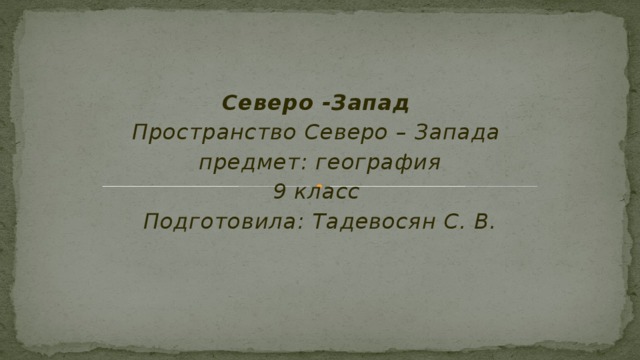 Северо -Запад Пространство Северо – Запада предмет: география 9 класс Подготовила: Тадевосян С. В. 