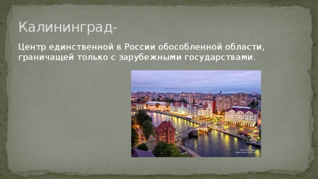 Калининград- Центр единственной в России обособленной области, граничащей только с зарубежными государствами. 