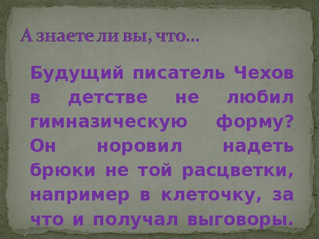 Будущий писатель Чехов в детстве не любил гимназическую форму? Он норовил надеть брюки не той расцветки, например в клеточку, за что и получал выговоры. . 